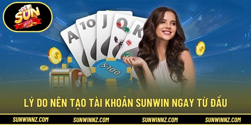 Lý do nên tạo tài khoản SUNWIN ngay từ đầu